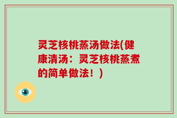 灵芝核桃蒸汤做法(健康清汤：灵芝核桃蒸煮的简单做法！)