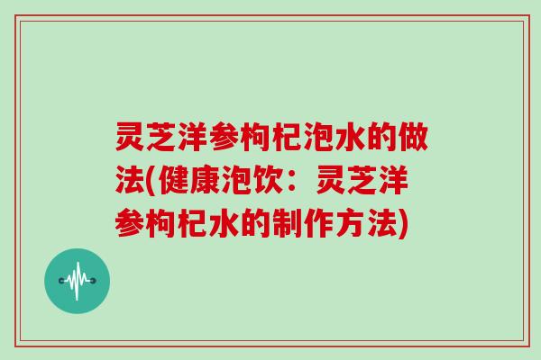 灵芝洋参枸杞泡水的做法(健康泡饮：灵芝洋参枸杞水的制作方法)