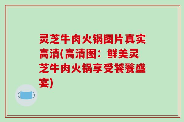 灵芝牛肉火锅图片真实高清(高清图：鲜美灵芝牛肉火锅享受饕餮盛宴)