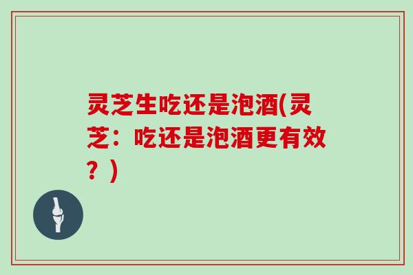 灵芝生吃还是泡酒(灵芝：吃还是泡酒更有效？)