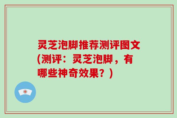 灵芝泡脚推荐测评图文(测评：灵芝泡脚，有哪些神奇效果？)