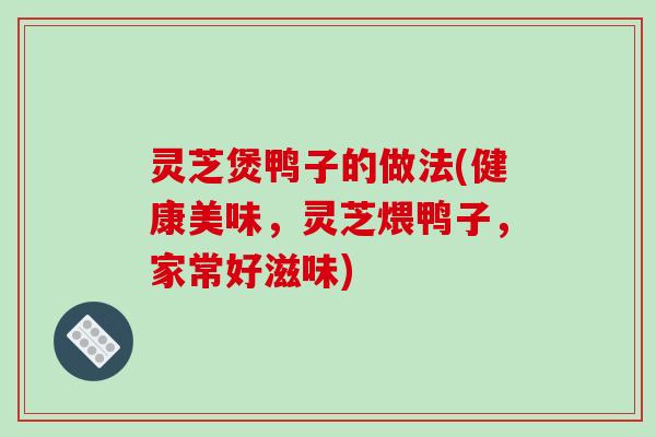 灵芝煲鸭子的做法(健康美味，灵芝煨鸭子，家常好滋味)