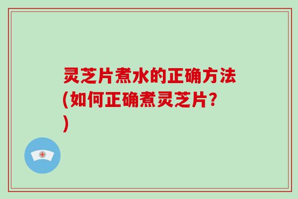 灵芝片煮水的正确方法(如何正确煮灵芝片？)