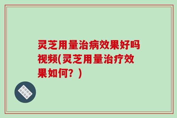 灵芝用量治病效果好吗视频(灵芝用量治疗效果如何？)