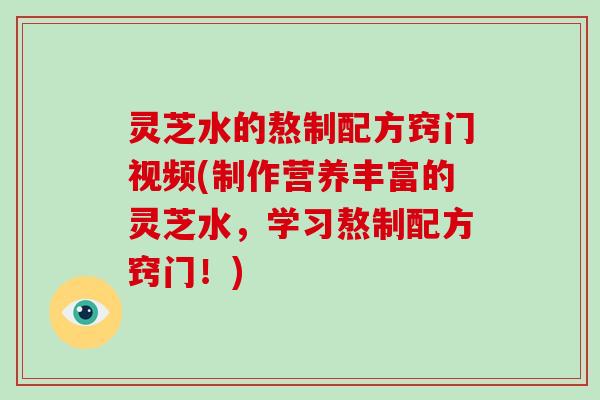 灵芝水的熬制配方窍门视频(制作营养丰富的灵芝水，学习熬制配方窍门！)