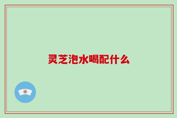 灵芝泡水喝配什么
