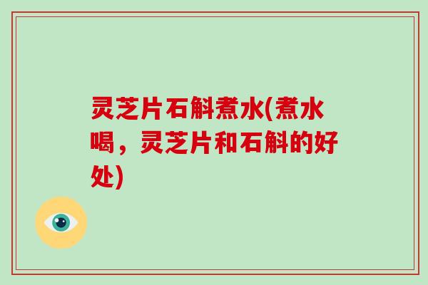 灵芝片石斛煮水(煮水喝，灵芝片和石斛的好处)