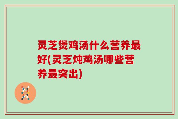 灵芝煲鸡汤什么营养最好(灵芝炖鸡汤哪些营养最突出)