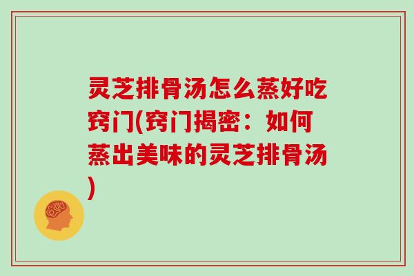 灵芝排骨汤怎么蒸好吃窍门(窍门揭密：如何蒸出美味的灵芝排骨汤)