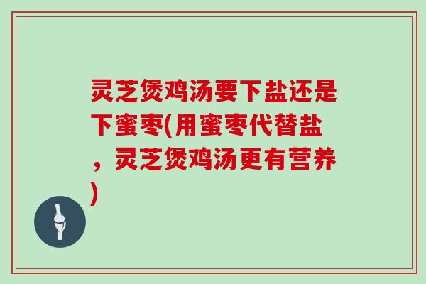 灵芝煲鸡汤要下盐还是下蜜枣(用蜜枣代替盐，灵芝煲鸡汤更有营养)