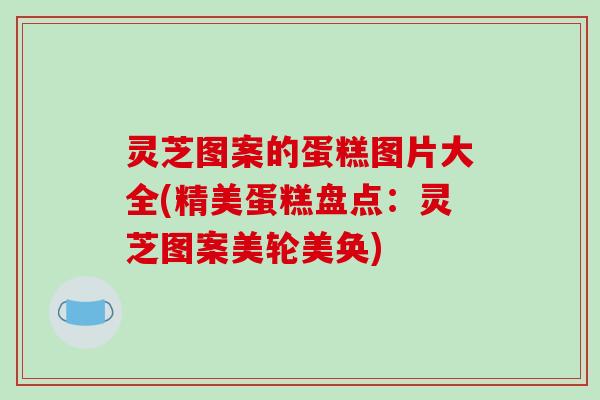灵芝图案的蛋糕图片大全(精美蛋糕盘点：灵芝图案美轮美奂)