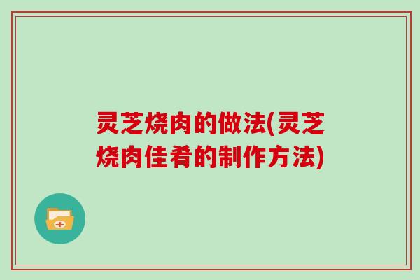 灵芝烧肉的做法(灵芝烧肉佳肴的制作方法)