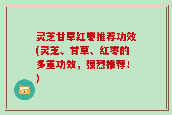 灵芝甘草红枣推荐功效(灵芝、甘草、红枣的多重功效，强烈推荐！)