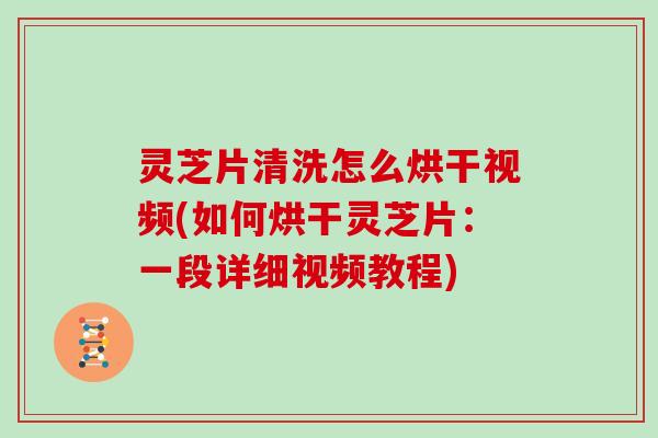 灵芝片清洗怎么烘干视频(如何烘干灵芝片：一段详细视频教程)