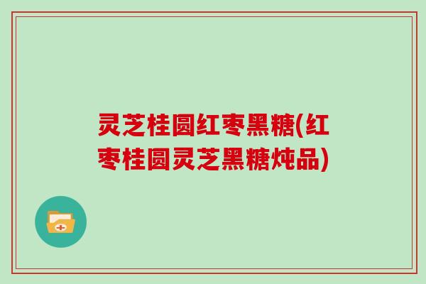 灵芝桂圆红枣黑糖(红枣桂圆灵芝黑糖炖品)