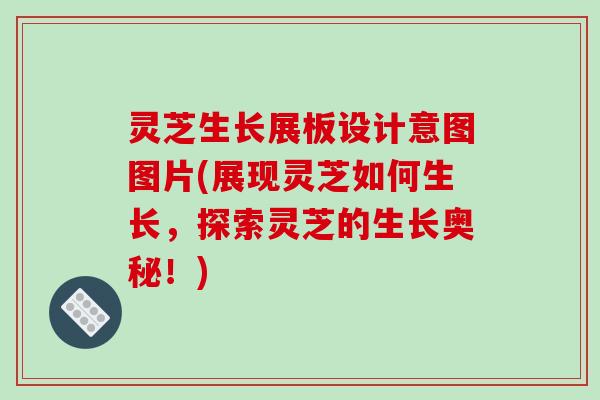 灵芝生长展板设计意图图片(展现灵芝如何生长，探索灵芝的生长奥秘！)