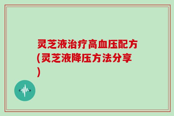 灵芝液治疗高血压配方(灵芝液降压方法分享)