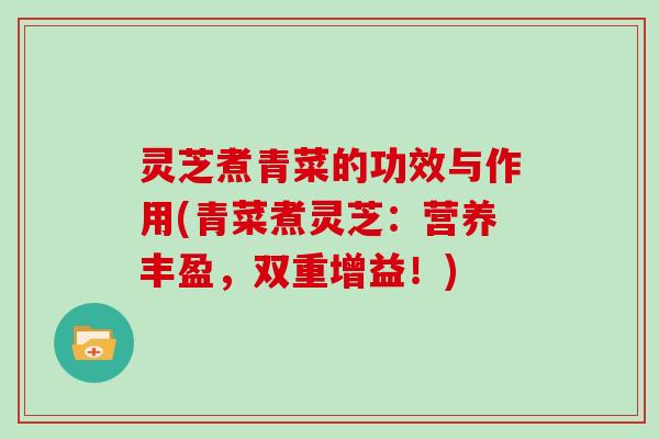 灵芝煮青菜的功效与作用(青菜煮灵芝：营养丰盈，双重增益！)