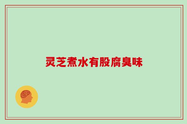 灵芝煮水有股腐臭味
