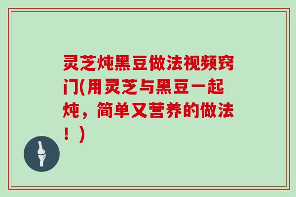 灵芝炖黑豆做法视频窍门(用灵芝与黑豆一起炖，简单又营养的做法！)