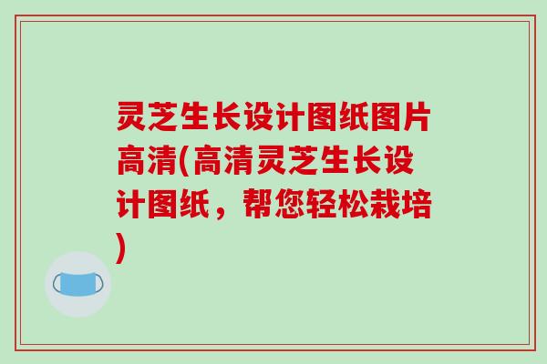 灵芝生长设计图纸图片高清(高清灵芝生长设计图纸，帮您轻松栽培)