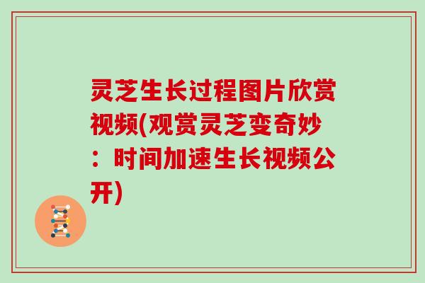 灵芝生长过程图片欣赏视频(观赏灵芝变奇妙：时间加速生长视频公开)