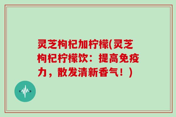 灵芝枸杞加柠檬(灵芝枸杞柠檬饮：提高免疫力，散发清新香气！)