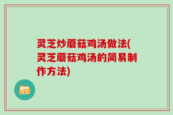 灵芝炒蘑菇鸡汤做法(灵芝蘑菇鸡汤的简易制作方法)
