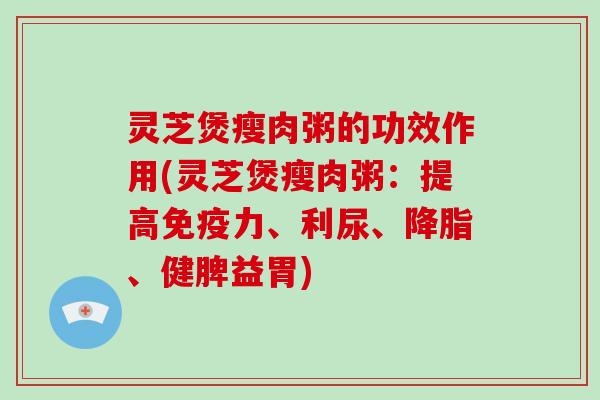 灵芝煲瘦肉粥的功效作用(灵芝煲瘦肉粥：提高免疫力、利尿、降脂、健脾益胃)