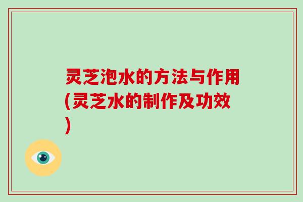 灵芝泡水的方法与作用(灵芝水的制作及功效)
