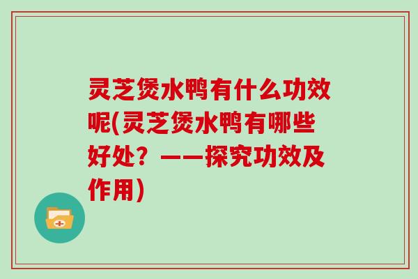 灵芝煲水鸭有什么功效呢(灵芝煲水鸭有哪些好处？——探究功效及作用)
