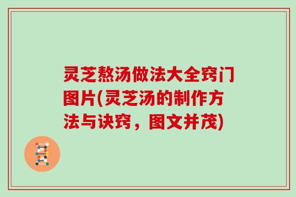 灵芝熬汤做法大全窍门图片(灵芝汤的制作方法与诀窍，图文并茂)
