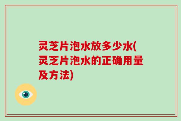 灵芝片泡水放多少水(灵芝片泡水的正确用量及方法)