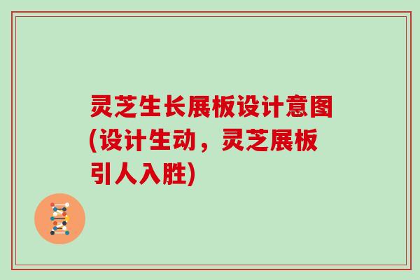 灵芝生长展板设计意图(设计生动,灵芝展板引人入胜)