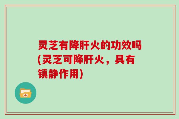 灵芝有降肝火的功效吗(灵芝可降肝火，具有镇静作用)
