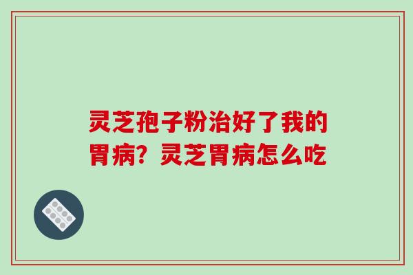 灵芝孢子粉治好了我的胃病?灵芝胃病怎么吃