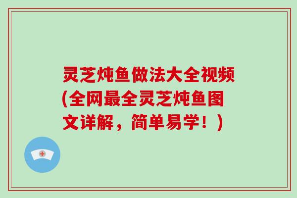 灵芝炖鱼做法大全视频(全网最全灵芝炖鱼图文详解，简单易学！)