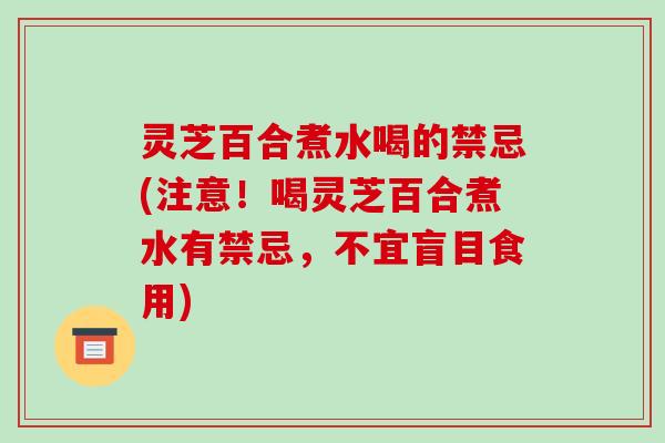 灵芝百合煮水喝的禁忌(注意!喝灵芝百合煮水有禁忌,不宜盲目食用)