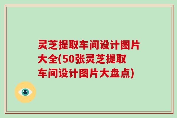 灵芝提取车间设计图片大全(50张灵芝提取车间设计图片大盘点)
