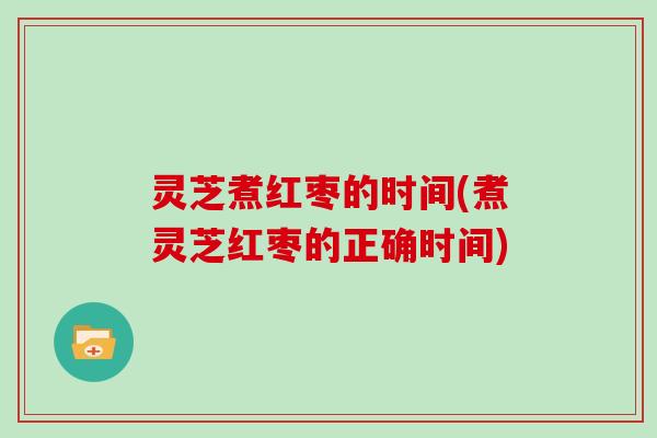 灵芝煮红枣的时间(煮灵芝红枣的正确时间)