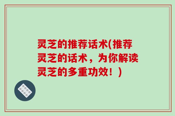 灵芝的推荐话术(推荐灵芝的话术，为你解读灵芝的多重功效！)