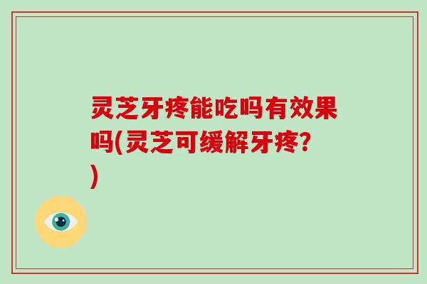 灵芝牙疼能吃吗有效果吗(灵芝可缓解牙疼？)