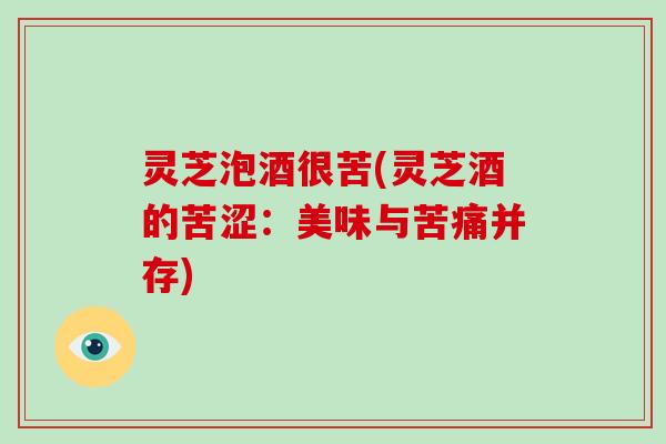 灵芝泡酒很苦(灵芝酒的苦涩：美味与苦痛并存)