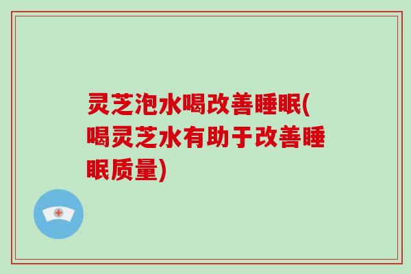 灵芝泡水喝改善睡眠(喝灵芝水有助于改善睡眠质量)