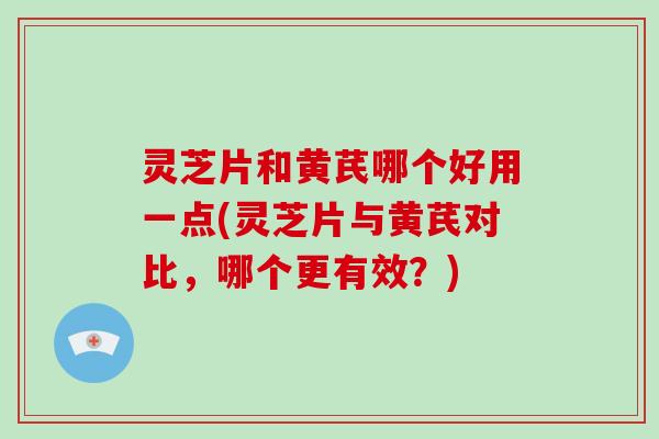 灵芝片和黄芪哪个好用一点(灵芝片与黄芪对比，哪个更有效？)