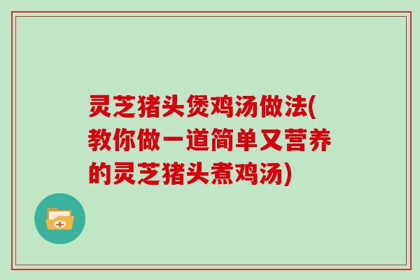 灵芝猪头煲鸡汤做法(教你做一道简单又营养的灵芝猪头煮鸡汤)
