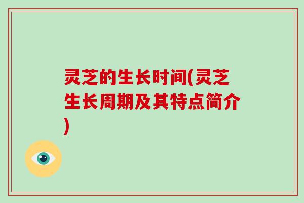 灵芝的生长时间(灵芝生长周期及其特点简介)