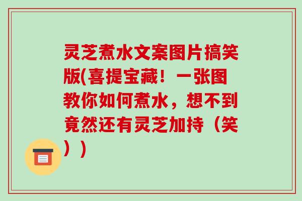 灵芝煮水文案图片搞笑版(喜提宝藏！一张图教你如何煮水，想不到竟然还有灵芝加持（笑）)