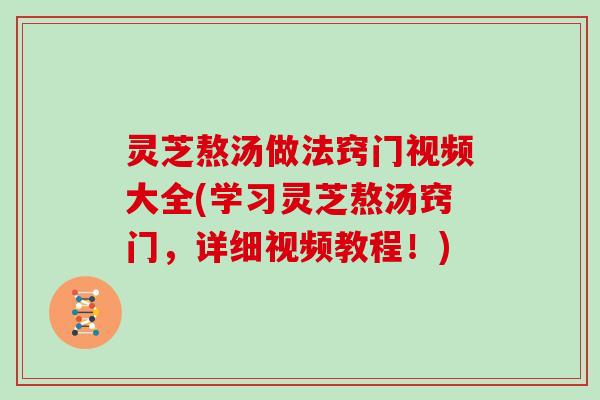 灵芝熬汤做法窍门视频大全(学习灵芝熬汤窍门，详细视频教程！)