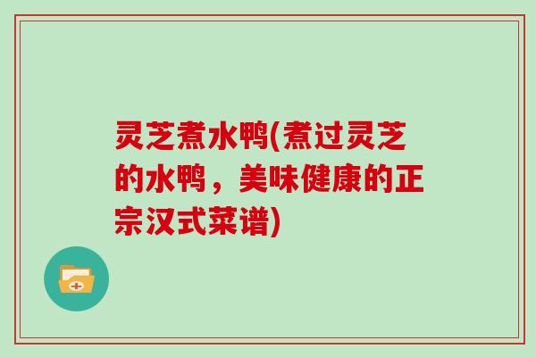 灵芝煮水鸭(煮过灵芝的水鸭,美味健康的正宗汉式菜谱)